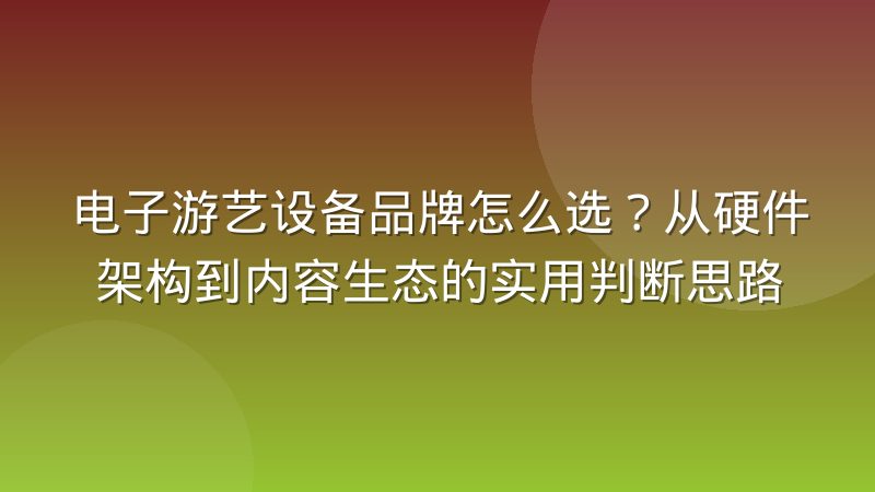 电子游艺设备品牌怎么选？从硬件架构到内容生态的实用判断思路